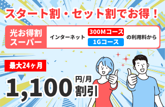 スタート割・セット割でお得！光お得割スーパー　インターネット（300Mコース・1Gコース）最大36ヶ月1,100円/月割引