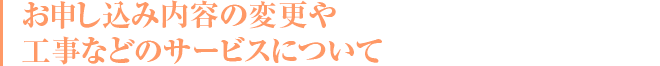お申し込み内容の変更や工事などのサービスについて