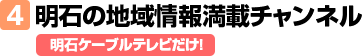 4.明石の地域情報満載チャンネル 明石ケーブルテレビだけ！