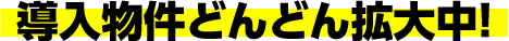 導入物件どんどん拡大中！