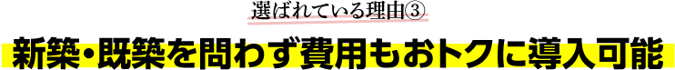 選ばれている理由③ 新築・既築を問わず費用もおトクに導入可能